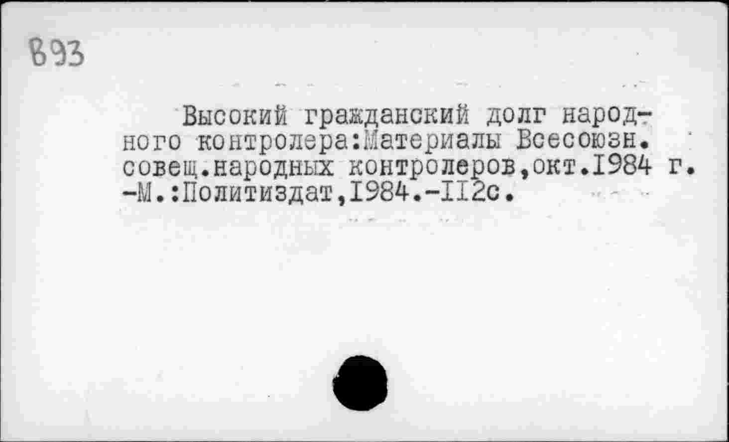 ﻿Высокий гражданский долг народного контролераМатериалы Всесоюзн. совещ.народных контролеров,окт.1984 г. —М.:Политиздат,1984.-112с.